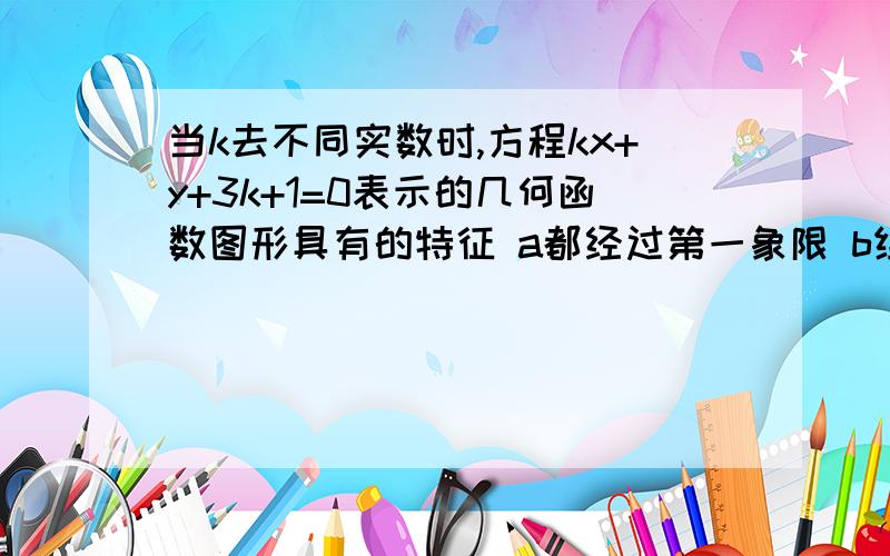 当k去不同实数时,方程kx+y+3k+1=0表示的几何函数图形具有的特征 a都经过第一象限 b组成一个封闭的圆形c表示直角坐标内的所有直线d相交于一点