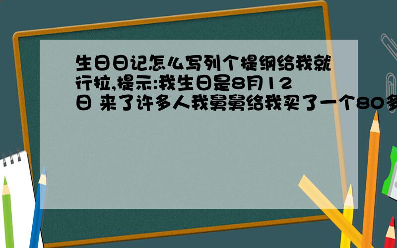 生日日记怎么写列个提纲给我就行拉,提示:我生日是8月12日 来了许多人我舅舅给我买了一个80多元的蛋糕