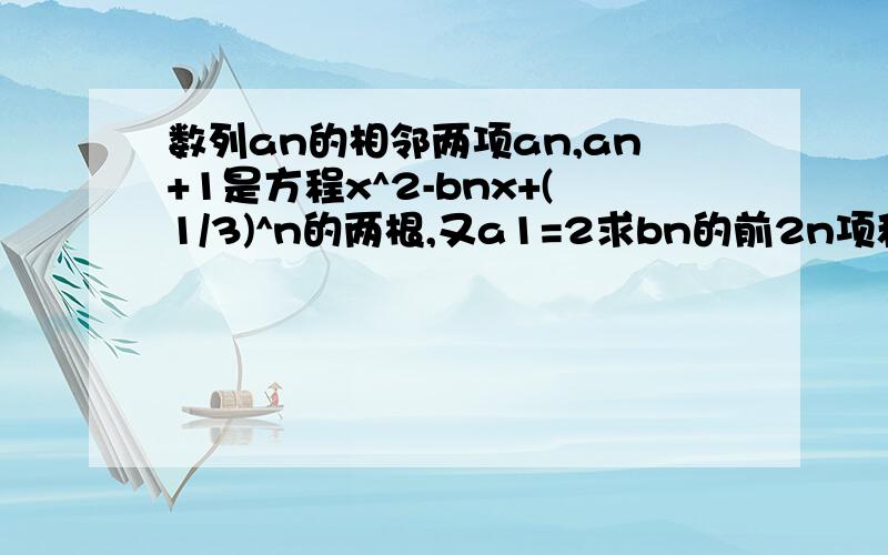 数列an的相邻两项an,an+1是方程x^2-bnx+(1/3)^n的两根,又a1=2求bn的前2n项和