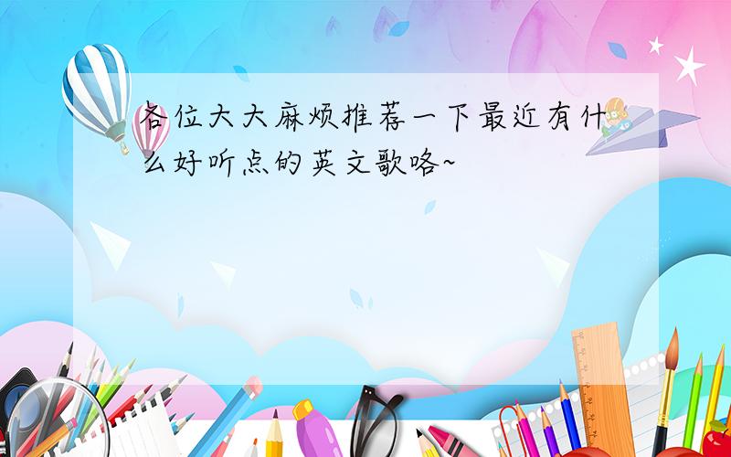 各位大大麻烦推荐一下最近有什么好听点的英文歌咯~