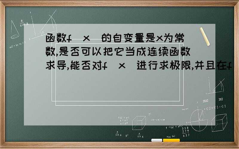 函数f（x）的自变量是x为常数,是否可以把它当成连续函数求导,能否对f（x）进行求极限,并且在f（x）为增函数的时候你能否把f(x)当做连续函数求得到极限当作f（x）的自变量是x为常数的极