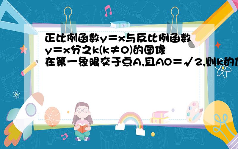 正比例函数y＝x与反比例函数y＝x分之k(k≠0)的图像在第一象限交于点A,且AO＝√2,则k的值为