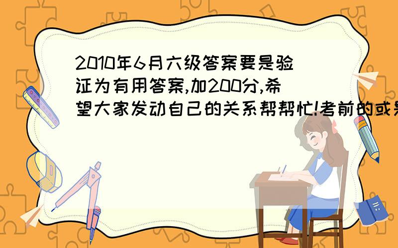 2010年6月六级答案要是验证为有用答案,加200分,希望大家发动自己的关系帮帮忙!考前的或是考中的答案，都可以，只要是有用的，