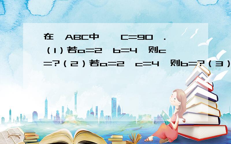 在△ABC中,∠C=90°.（1）若a=2,b=4,则c=?（2）若a=2,c=4,则b=?（3）若c=26,a：b=5：12,则a=?b=?