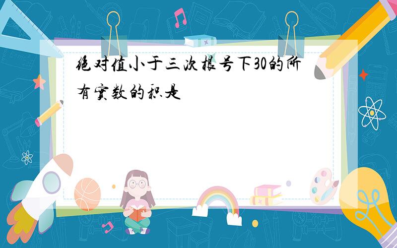 绝对值小于三次根号下30的所有实数的积是