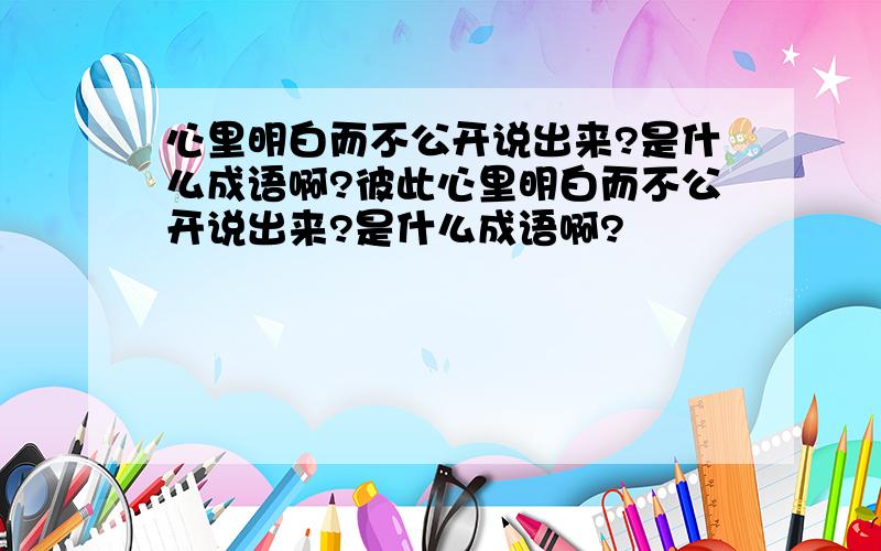 心里明白而不公开说出来?是什么成语啊?彼此心里明白而不公开说出来?是什么成语啊?