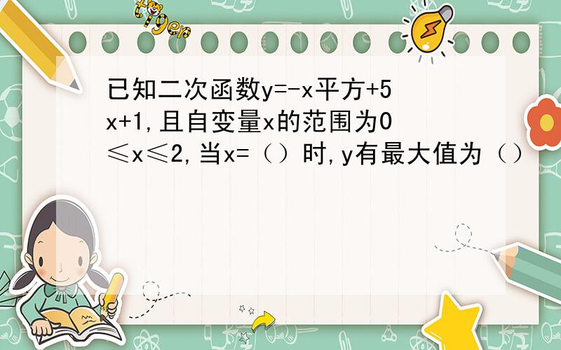 已知二次函数y=-x平方+5x+1,且自变量x的范围为0≤x≤2,当x=（）时,y有最大值为（）