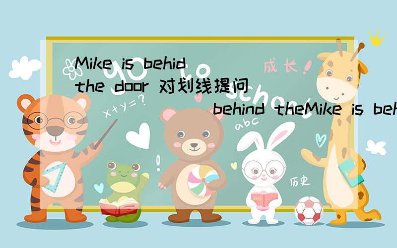 Mike is behid the door 对划线提问 ___ ___ behind theMike is behid the door 对划线提问 ___ ___ behind the door