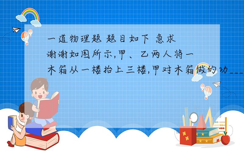 一道物理题 题目如下 急求 谢谢如图所示,甲、乙两人将一木箱从一楼抬上三楼,甲对木箱做的功________乙对木箱做的功(填“大于”、“等于”或“小于”)