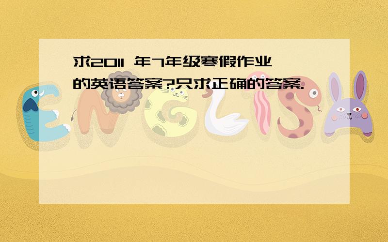 求2011 年7年级寒假作业的英语答案?只求正确的答案.