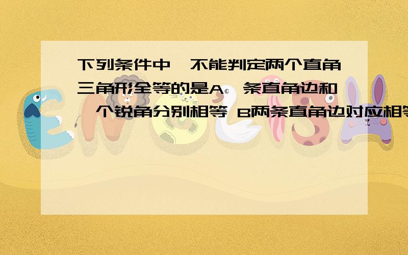 下列条件中,不能判定两个直角三角形全等的是A一条直角边和一个锐角分别相等 B两条直角边对应相等C斜边和一条直角边对应相等D斜边和一个锐角对应相等给个理由呵呵