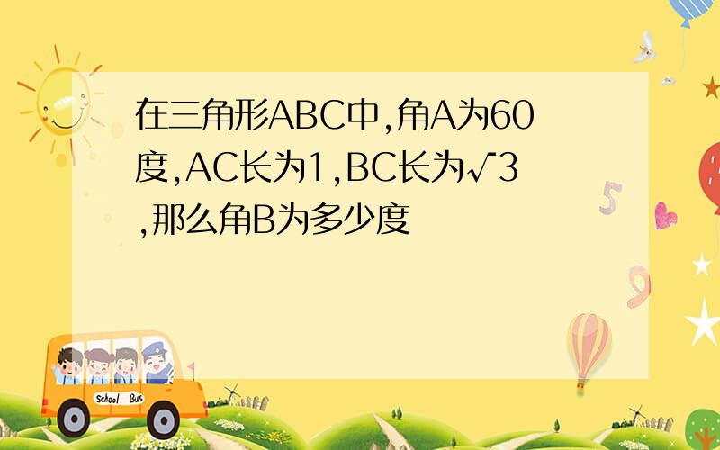 在三角形ABC中,角A为60度,AC长为1,BC长为√3,那么角B为多少度