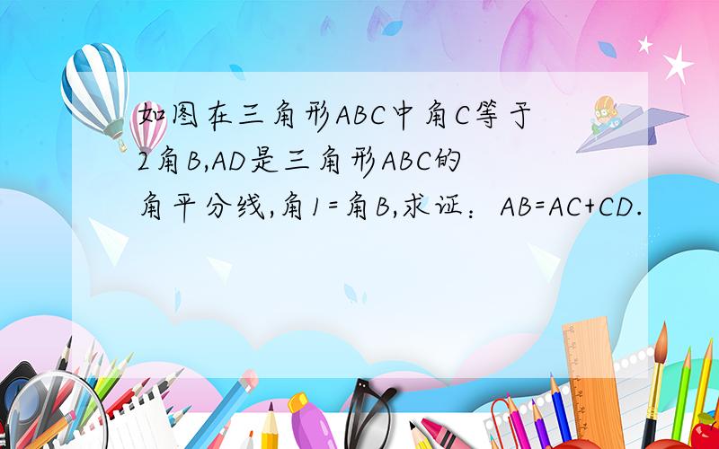 如图在三角形ABC中角C等于2角B,AD是三角形ABC的角平分线,角1=角B,求证：AB=AC+CD.