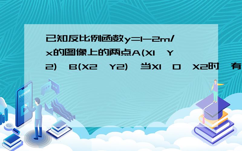 已知反比例函数y=1-2m/x的图像上的两点A(X1,Y2),B(X2,Y2),当X1＜0＜X2时,有y1＜y2,求M的取值范围最好有解题过程和解题思路