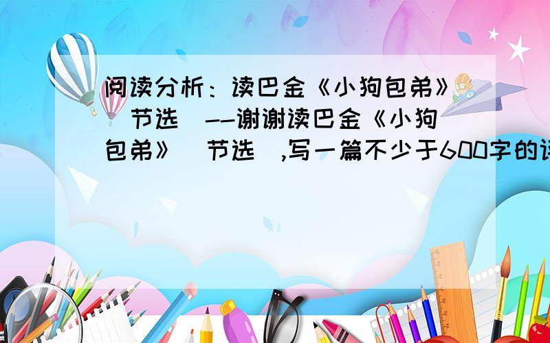 阅读分析：读巴金《小狗包弟》(节选)--谢谢读巴金《小狗包弟》(节选),写一篇不少于600字的评论文章要求：(1)不要写成读后感(2)语句通顺一个多月前,我还在北京,听人讲起一位艺术家的事情,