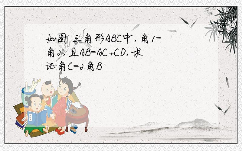 如图 三角形ABC中,角1=角2,且AB=AC+CD,求证角C=2角B