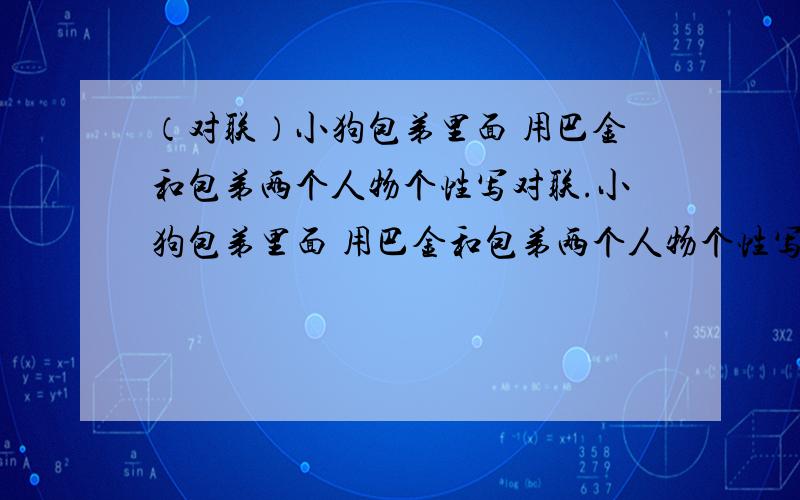 （对联）小狗包弟里面 用巴金和包弟两个人物个性写对联.小狗包弟里面 用巴金和包弟两个人物个性写对联.就是上联是说巴金下联是包弟的那种随便什么都行 今晚急用,