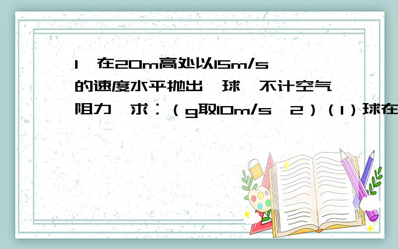 1、在20m高处以15m/s的速度水平抛出一球,不计空气阻力,求：（g取10m/s^2）（1）球在离地面10m处的速度；（2）球落地时的速度2、已知地球质量M=6.97×10^24Kg,半径R=6370Km,万有引力恒量G=6.67×10-11N·m