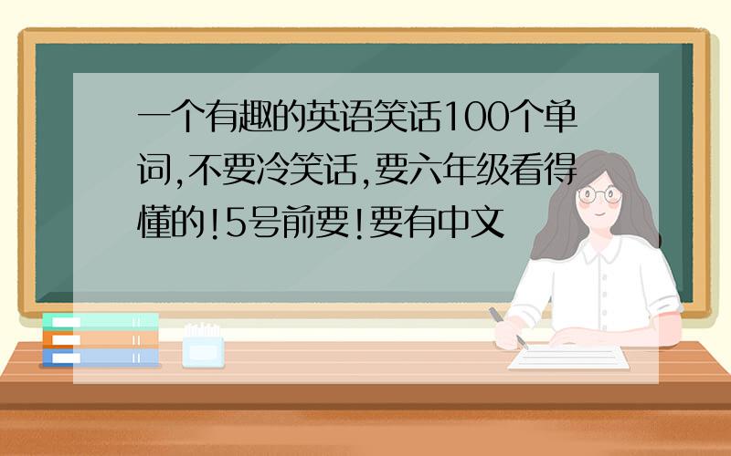 一个有趣的英语笑话100个单词,不要冷笑话,要六年级看得懂的!5号前要!要有中文