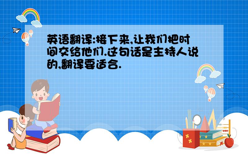 英语翻译:接下来,让我们把时间交给他们.这句话是主持人说的,翻译要适合.