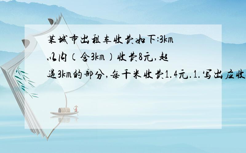 某城市出租车收费如下:3km以内（含3km）收费8元,超过3km的部分,每千米收费1.4元.1.写出应收车费y元与出租车行驶路程xkm之间的函数关系式（其中x大于等于3）2.若某人付车费15元,出租车行驶了