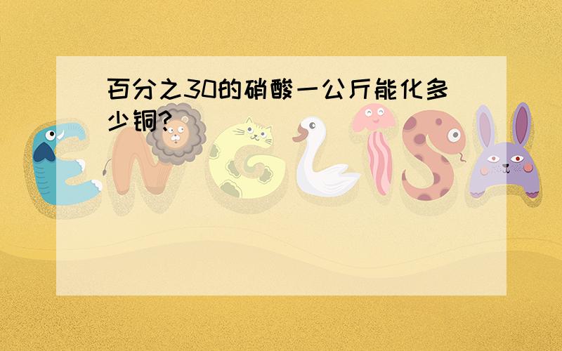 百分之30的硝酸一公斤能化多少铜?