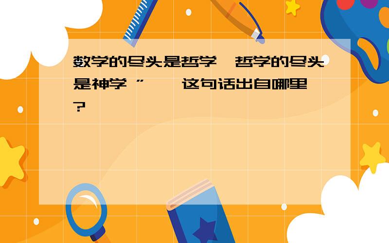 数学的尽头是哲学,哲学的尽头是神学 ”——这句话出自哪里?