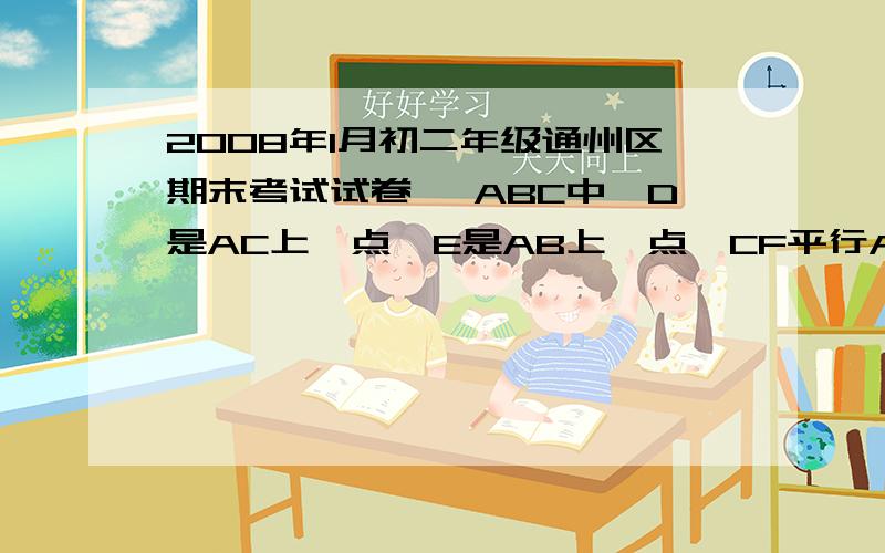 2008年1月初二年级通州区期末考试试卷 △ABC中,D是AC上一点,E是AB上一点,CF平行AB交ED的延长线于F,请你添加一个条件,然后找出图中一对相等的线段,并利用所有已知条件给予证明.