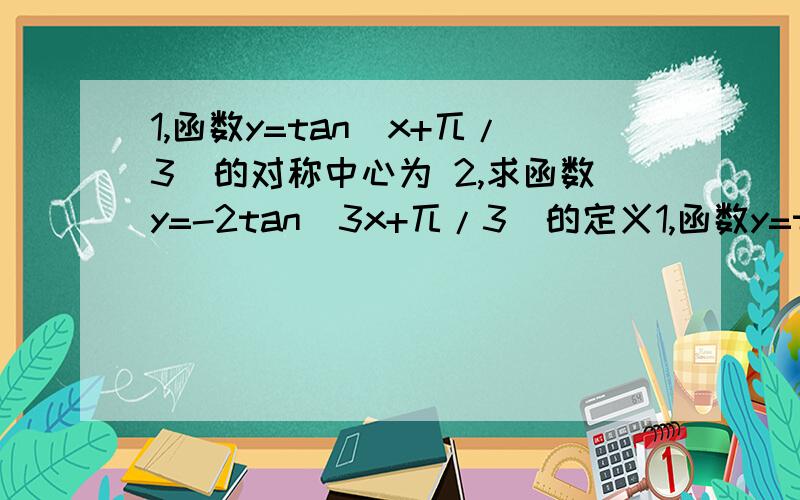 1,函数y=tan(x+兀/3）的对称中心为 2,求函数y=-2tan（3x+兀/3）的定义1,函数y=tan(x+兀/3）的对称中心为   2,求函数y=-2tan（3x+兀/3）的定义域,值域,并指出它的周期,奇偶性和单调性