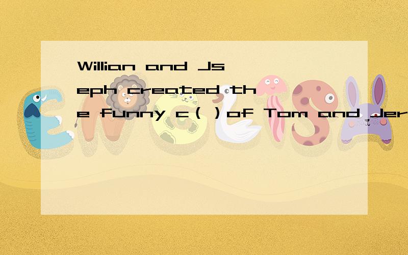 Willian and Jseph created the funny c（）of Tom and Jerry.The two mian c（）in thestorise are Tom the c()andJerry the m() .They made the mouse very s() and always get the cat into t() .T() Tom thinks he can catch Jerry every time he time he tries