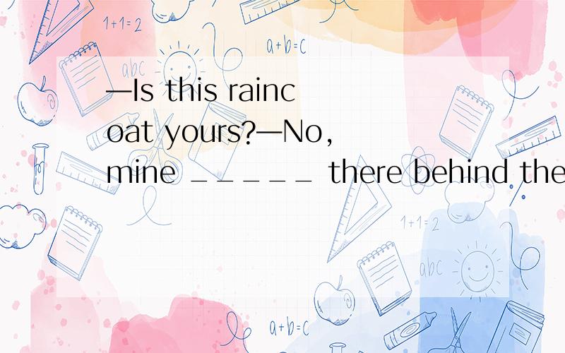 —Is this raincoat yours?—No,mine _____ there behind the door.A.is hanging B.has hungC.hangs D.hung但是我十分不明白,raincoat怎么可能自己挂在门后,而不是被挂在门后呢?,为什么不用被动语态呢?如果这道题还有一