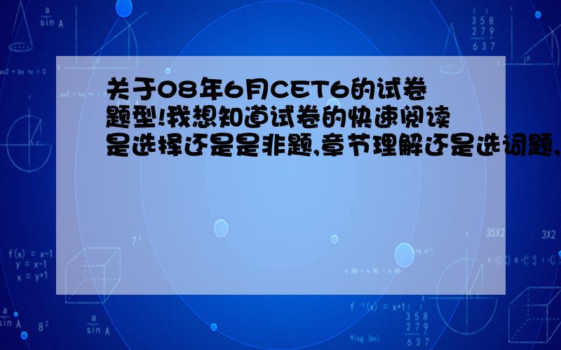 关于08年6月CET6的试卷题型!我想知道试卷的快速阅读是选择还是是非题,章节理解还是选词题,最后是改错还是完形!