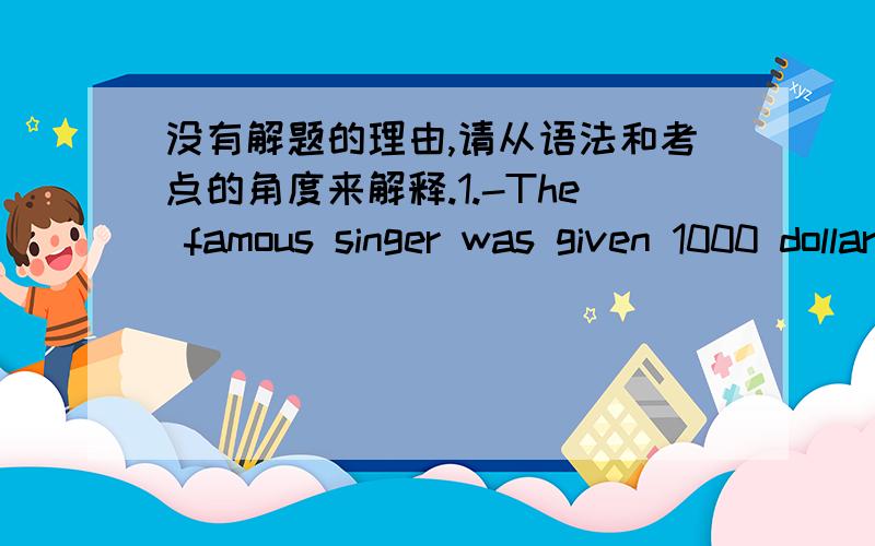 没有解题的理由,请从语法和考点的角度来解释.1.-The famous singer was given 1000 dollars for a single______.A.appear B.appearance.c.disappear D.disappearance2.-So you mean i have been too strict with you?-Well,if i_____say soA.must B