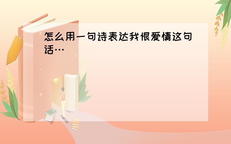 怎么用一句诗表达我恨爱情这句话…