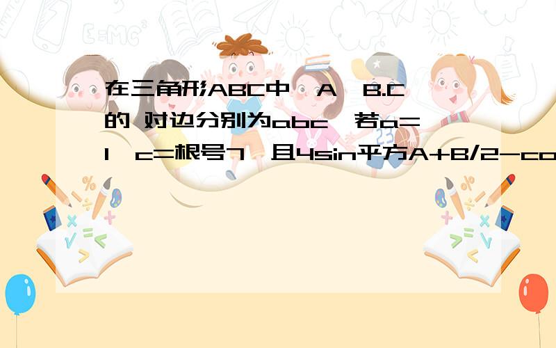 在三角形ABC中∠A,B.C的 对边分别为abc,若a=1,c=根号7,且4sin平方A+B/2-cos2C=7/2第二问条件中将a=1改为a+b=5,依然求出角C和三角形面积..