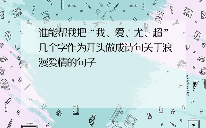 谁能帮我把“我、爱、尤、超”几个字作为开头做成诗句关于浪漫爱情的句子