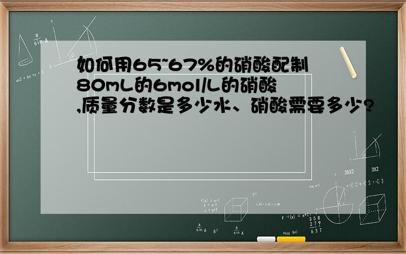 如何用65~67%的硝酸配制80mL的6mol/L的硝酸,质量分数是多少水、硝酸需要多少?