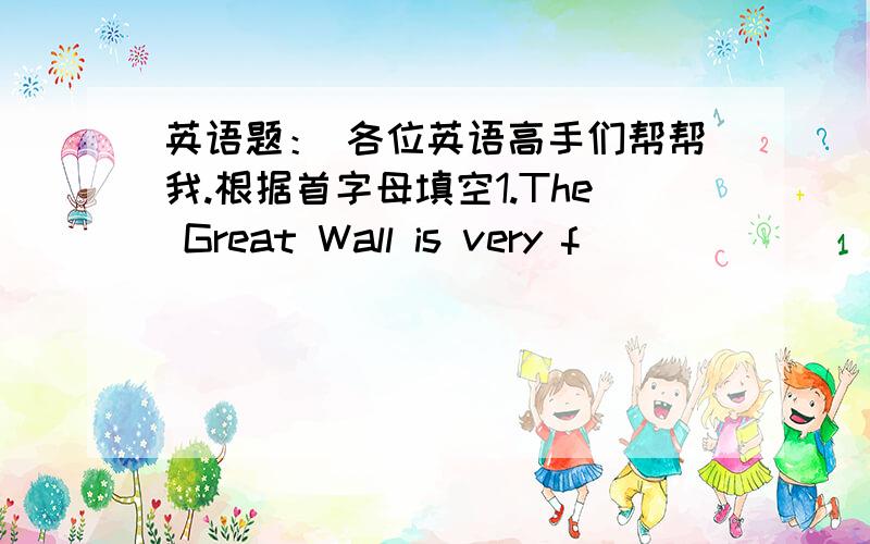 英语题： 各位英语高手们帮帮我.根据首字母填空1.The Great Wall is very f_________ and a lot of people visit it every  year.2.One is strong,but the other is very w_______.3.Nearly everyone knows that Japan is a c_________ country.4.