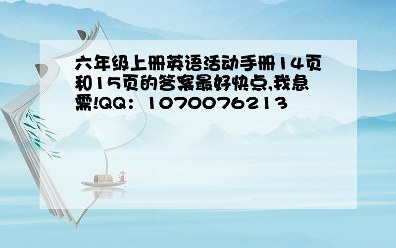 六年级上册英语活动手册14页和15页的答案最好快点,我急需!QQ：1070076213