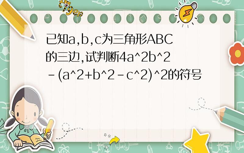 已知a,b,c为三角形ABC的三边,试判断4a^2b^2-(a^2+b^2-c^2)^2的符号