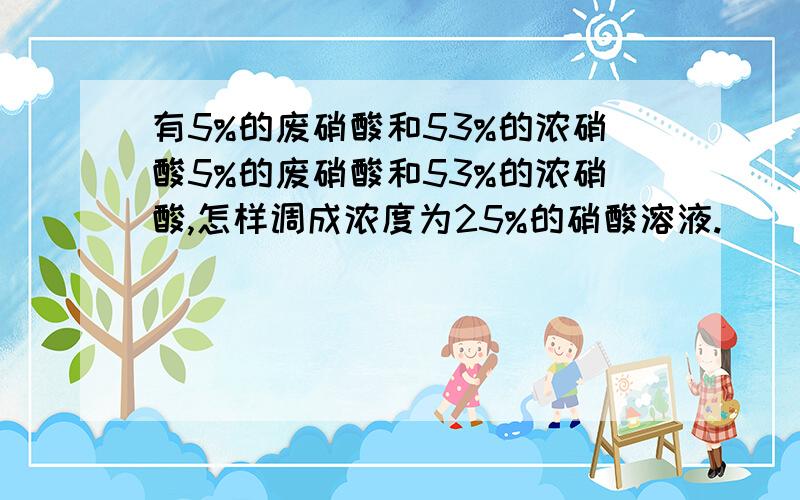 有5%的废硝酸和53%的浓硝酸5%的废硝酸和53%的浓硝酸,怎样调成浓度为25%的硝酸溶液.