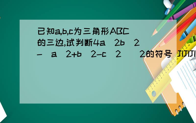 已知a,b,c为三角形ABC的三边,试判断4a^2b^2-(a^2+b^2-c^2)^2的符号 JIJIJI