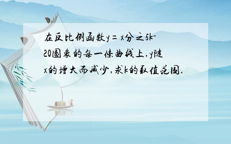 在反比例函数y=x分之5k-20图象的每一条曲线上,y随x的增大而减少,求k的取值范围.