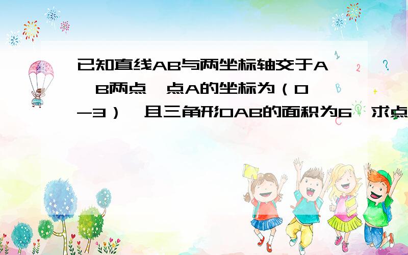 已知直线AB与两坐标轴交于A、B两点,点A的坐标为（0,-3）,且三角形OAB的面积为6,求点B的坐标.需要步骤,而且容易让人明白一点.