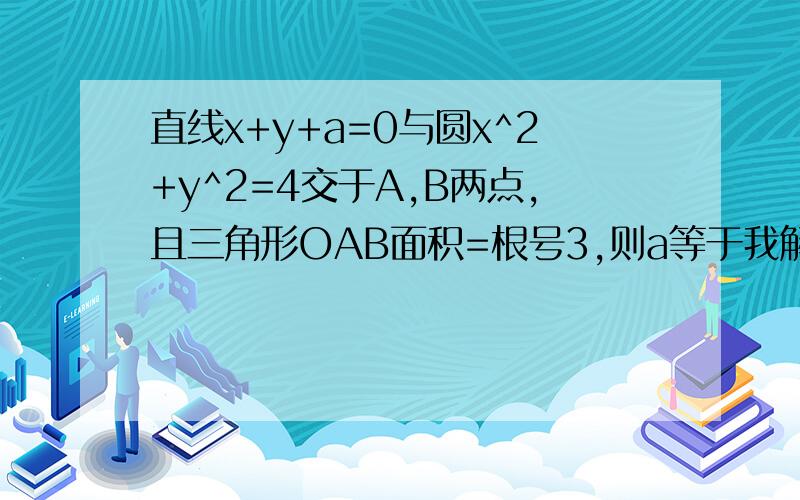 直线x+y+a=0与圆x^2+y^2=4交于A,B两点,且三角形OAB面积=根号3,则a等于我解了三遍好像都不太对……）