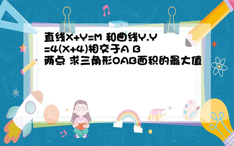 直线X+Y=M 和曲线Y.Y=4(X+4)相交于A B 两点 求三角形OAB面积的最大值