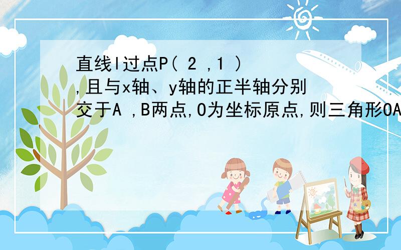 直线l过点P( 2 ,1 ),且与x轴、y轴的正半轴分别交于A ,B两点,O为坐标原点,则三角形OAB面积的最小值为