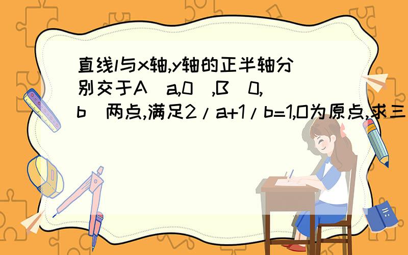 直线l与x轴,y轴的正半轴分别交于A(a,0),B（0,b）两点,满足2/a+1/b=1,O为原点,求三角形OAB面积最小值