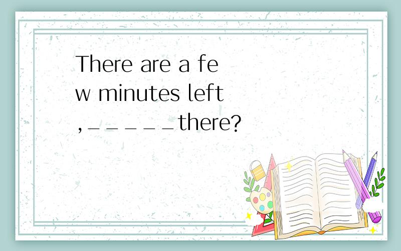 There are a few minutes left,_____there?