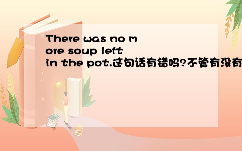 There was no more soup left in the pot.这句话有错吗?不管有没有错,重点讲more的用法.soup难道是可数的?more还能修饰不可数名词?